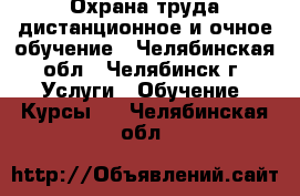 Охрана труда дистанционное и очное обучение - Челябинская обл., Челябинск г. Услуги » Обучение. Курсы   . Челябинская обл.